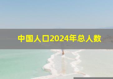 中国人口2024年总人数