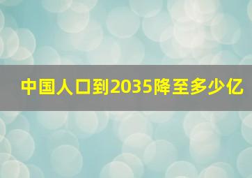 中国人口到2035降至多少亿