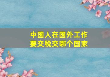 中国人在国外工作要交税交哪个国家