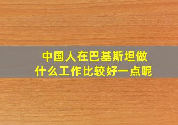 中国人在巴基斯坦做什么工作比较好一点呢