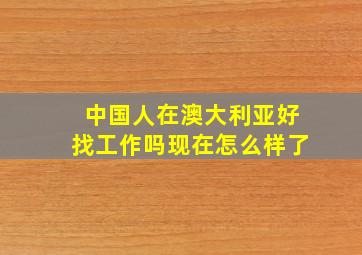 中国人在澳大利亚好找工作吗现在怎么样了