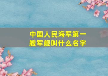 中国人民海军第一艘军舰叫什么名字