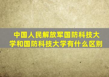 中国人民解放军国防科技大学和国防科技大学有什么区别