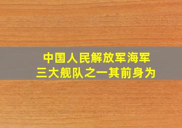 中国人民解放军海军三大舰队之一其前身为