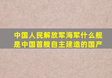 中国人民解放军海军什么舰是中国首艘自主建造的国产