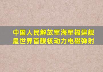 中国人民解放军海军福建舰是世界首艘核动力电磁弹射