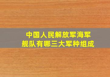 中国人民解放军海军舰队有哪三大军种组成