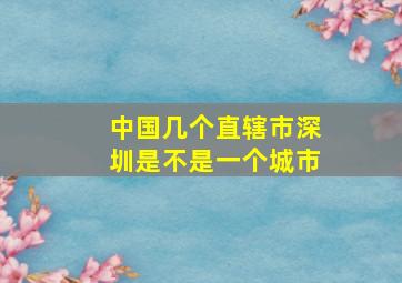 中国几个直辖市深圳是不是一个城市