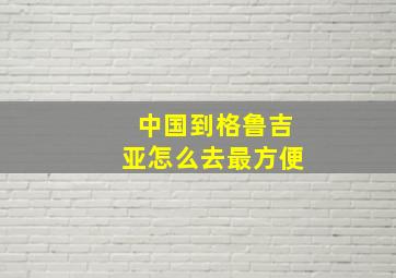 中国到格鲁吉亚怎么去最方便