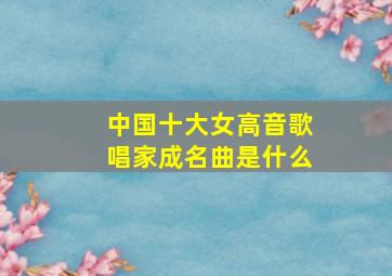 中国十大女高音歌唱家成名曲是什么