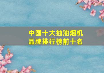 中国十大抽油烟机品牌排行榜前十名