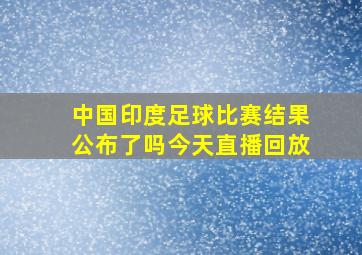 中国印度足球比赛结果公布了吗今天直播回放