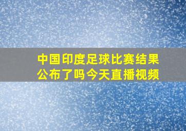 中国印度足球比赛结果公布了吗今天直播视频