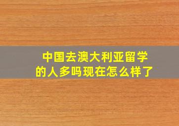 中国去澳大利亚留学的人多吗现在怎么样了