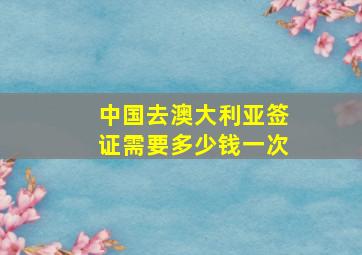 中国去澳大利亚签证需要多少钱一次