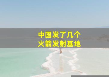 中国发了几个火箭发射基地