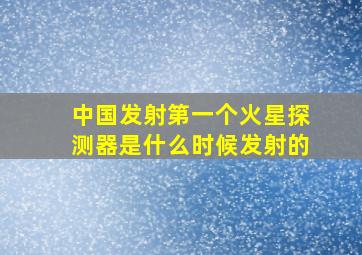 中国发射第一个火星探测器是什么时候发射的