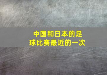 中国和日本的足球比赛最近的一次