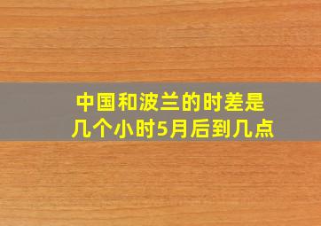 中国和波兰的时差是几个小时5月后到几点