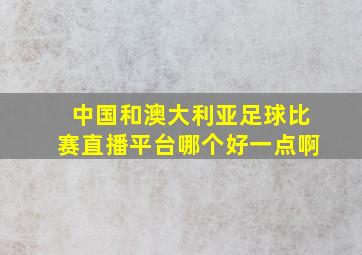 中国和澳大利亚足球比赛直播平台哪个好一点啊