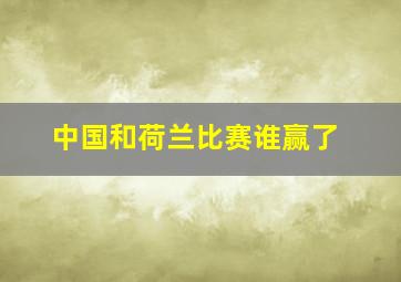 中国和荷兰比赛谁赢了