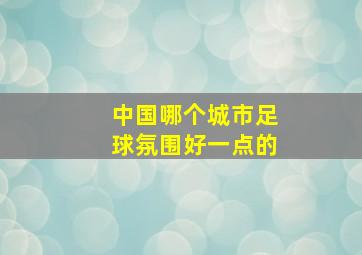 中国哪个城市足球氛围好一点的