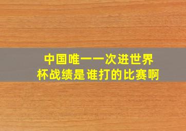 中国唯一一次进世界杯战绩是谁打的比赛啊