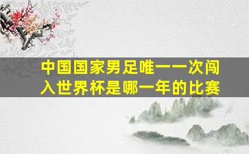 中国国家男足唯一一次闯入世界杯是哪一年的比赛