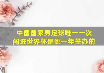 中国国家男足球唯一一次闯进世界杯是哪一年举办的