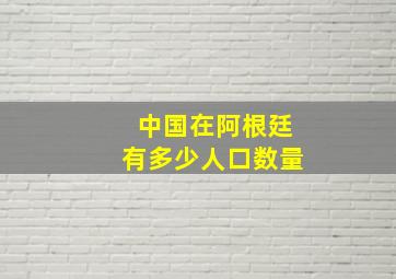 中国在阿根廷有多少人口数量