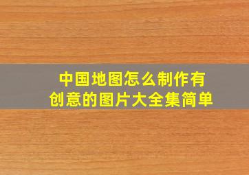 中国地图怎么制作有创意的图片大全集简单