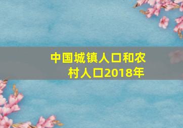 中国城镇人口和农村人口2018年