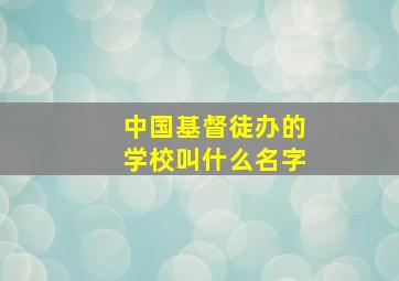 中国基督徒办的学校叫什么名字