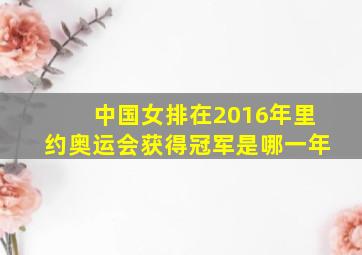 中国女排在2016年里约奥运会获得冠军是哪一年