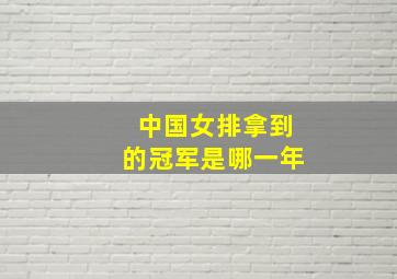 中国女排拿到的冠军是哪一年