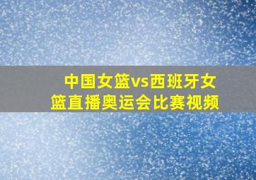 中国女篮vs西班牙女篮直播奥运会比赛视频