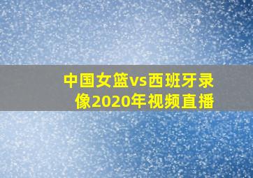 中国女篮vs西班牙录像2020年视频直播