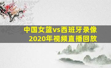 中国女篮vs西班牙录像2020年视频直播回放