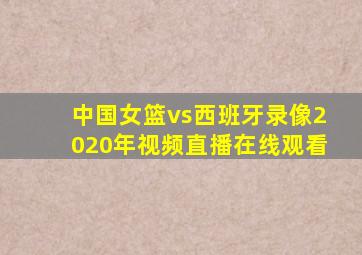 中国女篮vs西班牙录像2020年视频直播在线观看