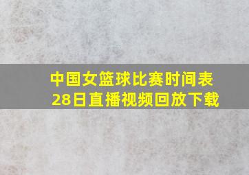 中国女篮球比赛时间表28日直播视频回放下载