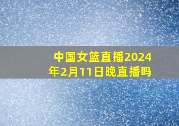 中国女篮直播2024年2月11日晚直播吗