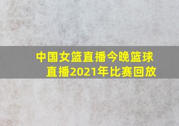 中国女篮直播今晚篮球直播2021年比赛回放