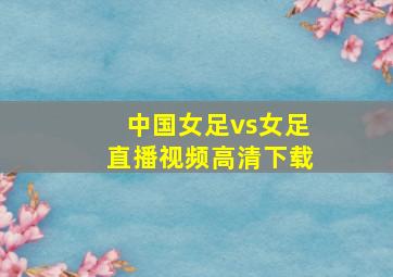 中国女足vs女足直播视频高清下载