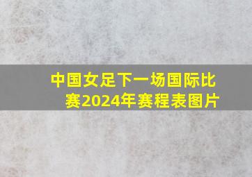 中国女足下一场国际比赛2024年赛程表图片