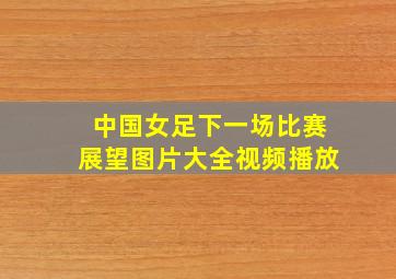 中国女足下一场比赛展望图片大全视频播放