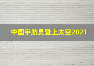 中国宇航员登上太空2021