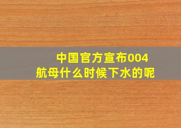 中国官方宣布004航母什么时候下水的呢