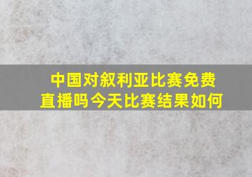 中国对叙利亚比赛免费直播吗今天比赛结果如何