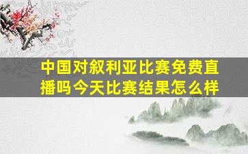 中国对叙利亚比赛免费直播吗今天比赛结果怎么样