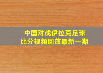 中国对战伊拉克足球比分视频回放最新一期